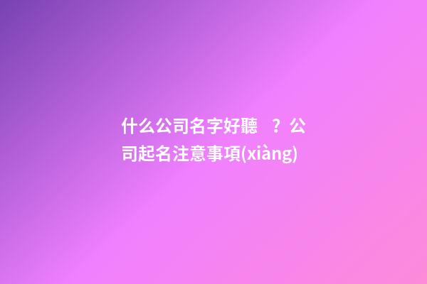 什么公司名字好聽？公司起名注意事項(xiàng)